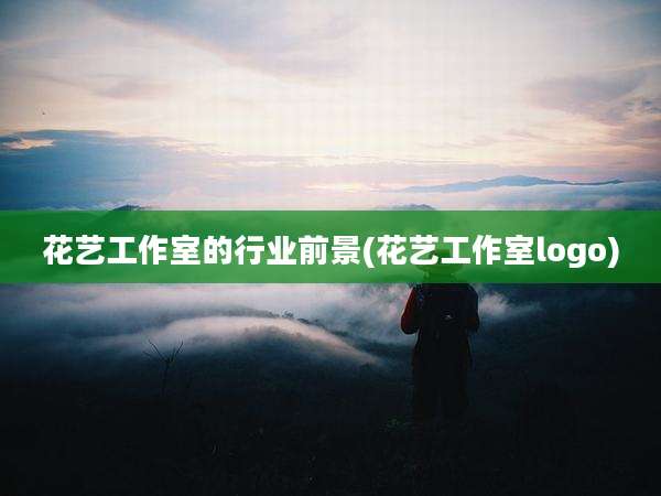 花艺工作室的行业前景(花艺工作室logo)