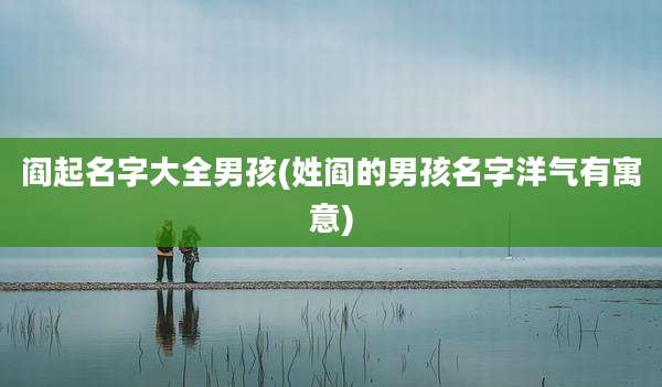 阎起名字大全男孩(姓阎的男孩名字洋气有寓意)