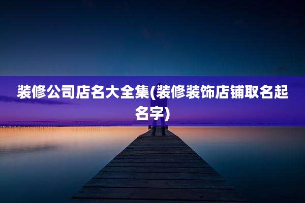 装修公司店名大全集(装修装饰店铺取名起名字)