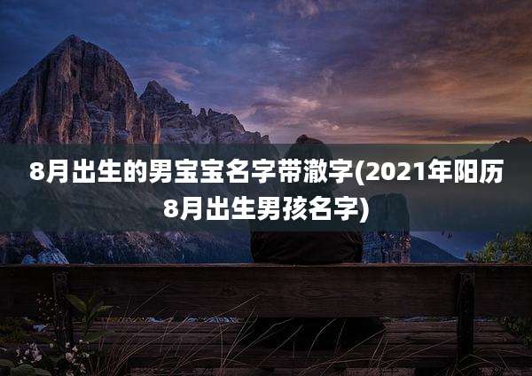 8月出生的男宝宝名字带澈字(2021年阳历8月出生男孩名字)