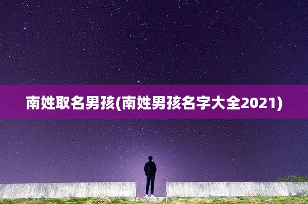 南姓取名男孩(南姓男孩名字大全2021)