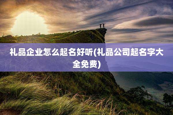 礼品企业怎么起名好听(礼品公司起名字大全免费)