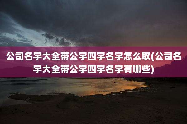 公司名字大全带公字四字名字怎么取(公司名字大全带公字四字名字有哪些)