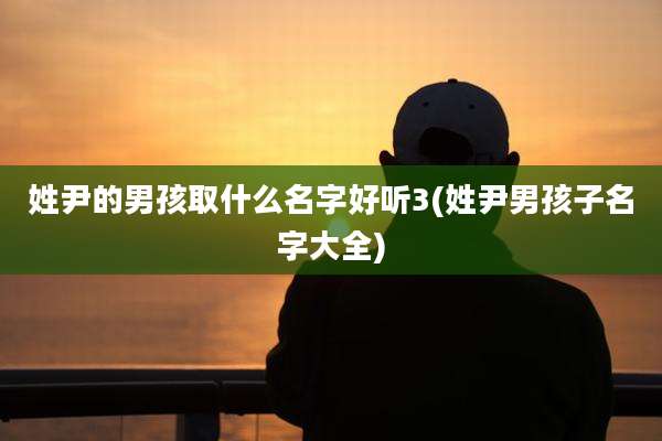 姓尹的男孩取什么名字好听3(姓尹男孩子名字大全)