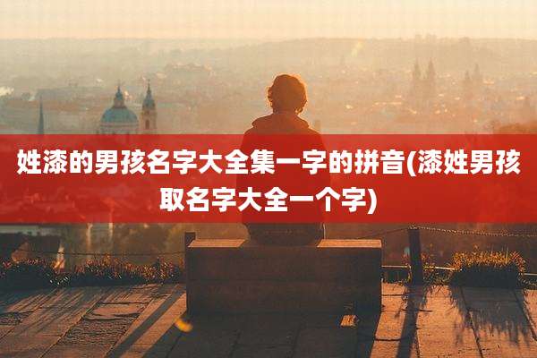姓漆的男孩名字大全集一字的拼音(漆姓男孩取名字大全一个字)