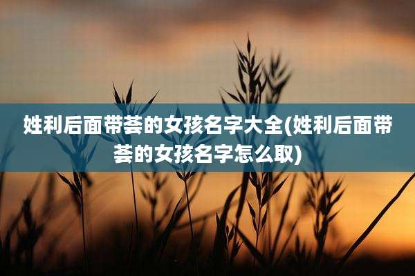 姓利后面带荟的女孩名字大全(姓利后面带荟的女孩名字怎么取)