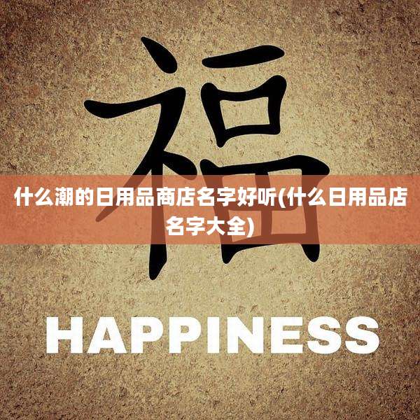 什么潮的日用品商店名字好听(什么日用品店名字大全)