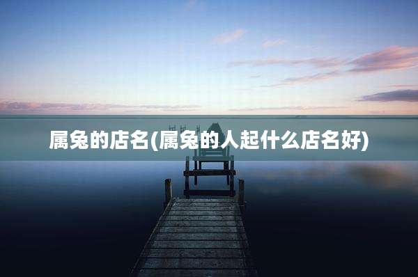 属兔的店名(属兔的人起什么店名好)