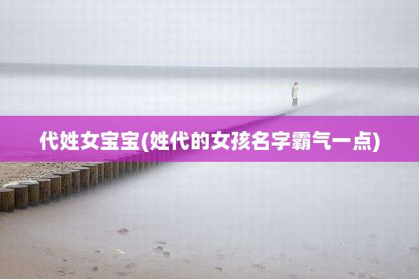代姓女宝宝(姓代的女孩名字霸气一点)