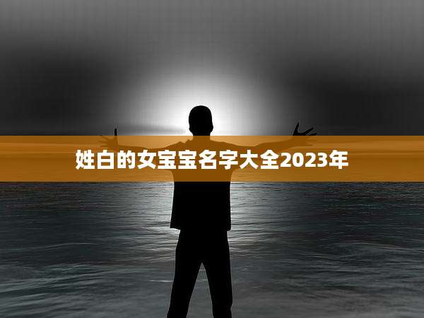 姓白的女宝宝名字大全2023年