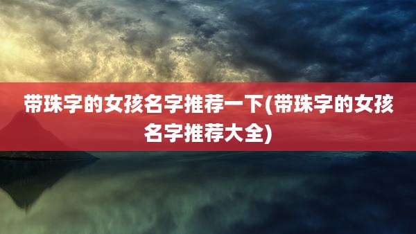 带珠字的女孩名字推荐一下(带珠字的女孩名字推荐大全)