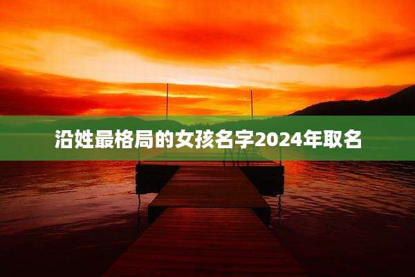 沿姓最格局的女孩名字2024年取名