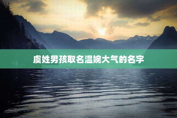 虞姓男孩取名温婉大气的名字