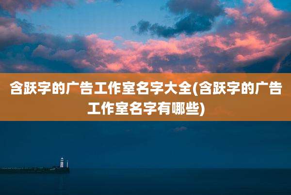 含跃字的广告工作室名字大全(含跃字的广告工作室名字有哪些)