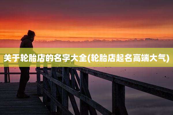 关于轮胎店的名字大全(轮胎店起名高端大气)