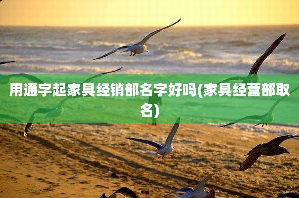 用通字起家具经销部名字好吗(家具经营部取名)