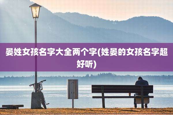 晏姓女孩名字大全两个字(姓晏的女孩名字超好听)