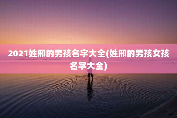 2021姓邢的男孩名字大全(姓邢的男孩女孩名字大全)