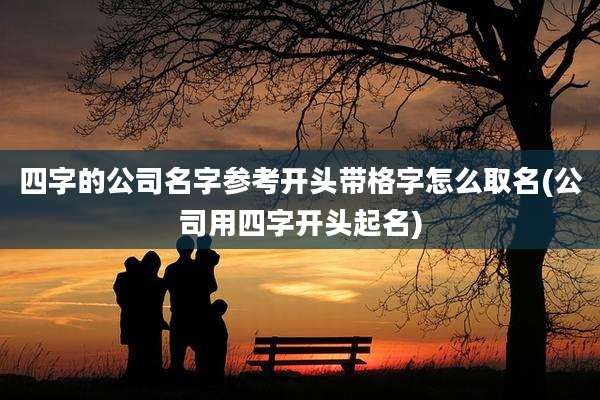 四字的公司名字参考开头带格字怎么取名(公司用四字开头起名)