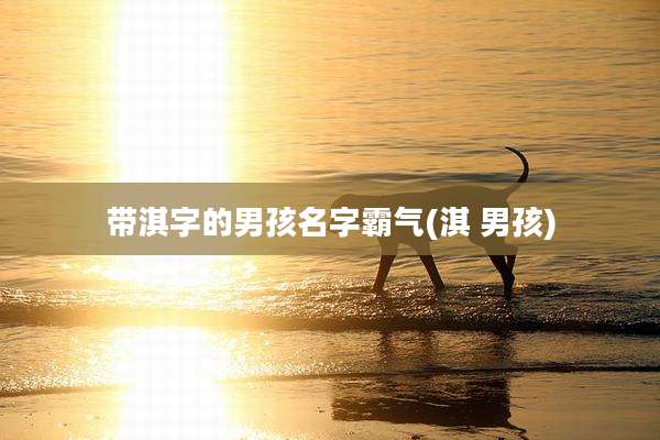 带淇字的男孩名字霸气(淇 男孩)