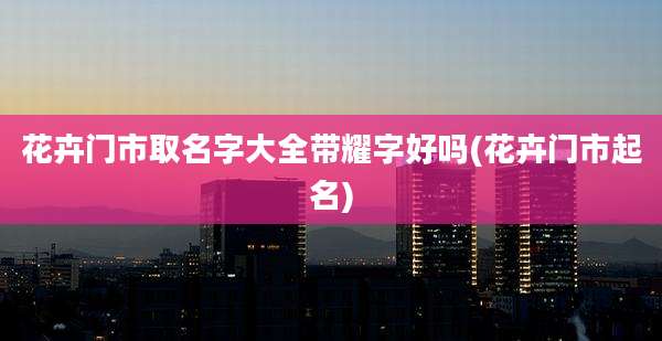 花卉门市取名字大全带耀字好吗(花卉门市起名)