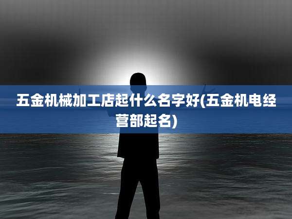 五金机械加工店起什么名字好(五金机电经营部起名)