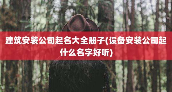 建筑安装公司起名大全册子(设备安装公司起什么名字好听)