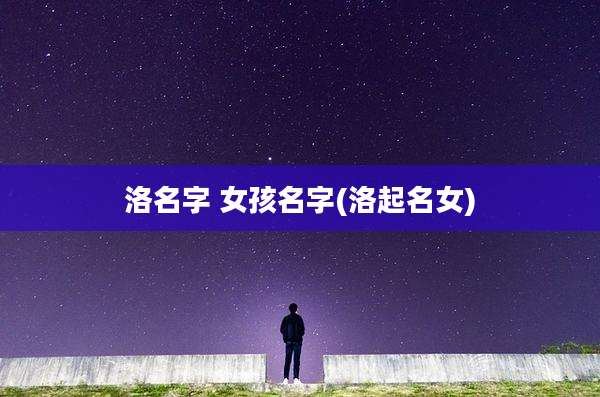 洛名字 女孩名字(洛起名女)