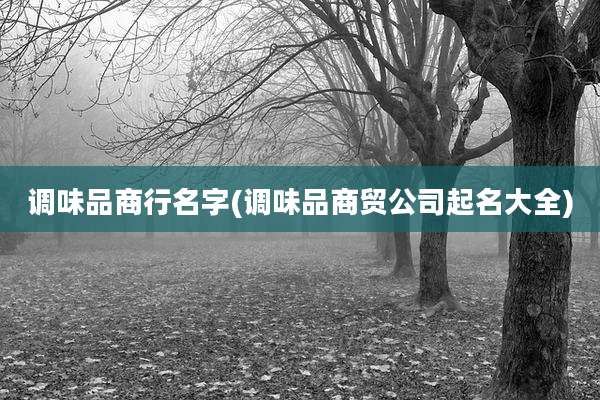 调味品商行名字(调味品商贸公司起名大全)