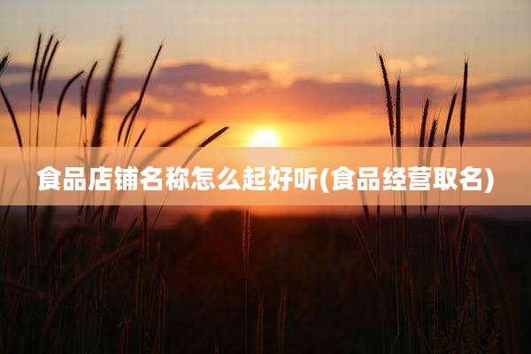 食品店铺名称怎么起好听(食品经营取名)