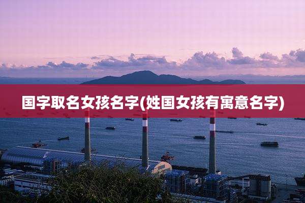 国字取名女孩名字(姓国女孩有寓意名字)