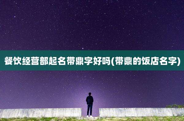 餐饮经营部起名带鼎字好吗(带鼎的饭店名字)