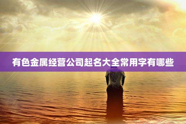 有色金属经营公司起名大全常用字有哪些