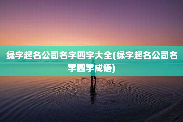 绿字起名公司名字四字大全(绿字起名公司名字四字成语)