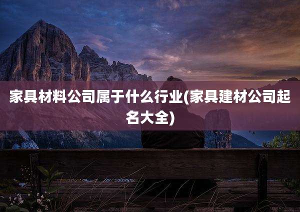 家具材料公司属于什么行业(家具建材公司起名大全)