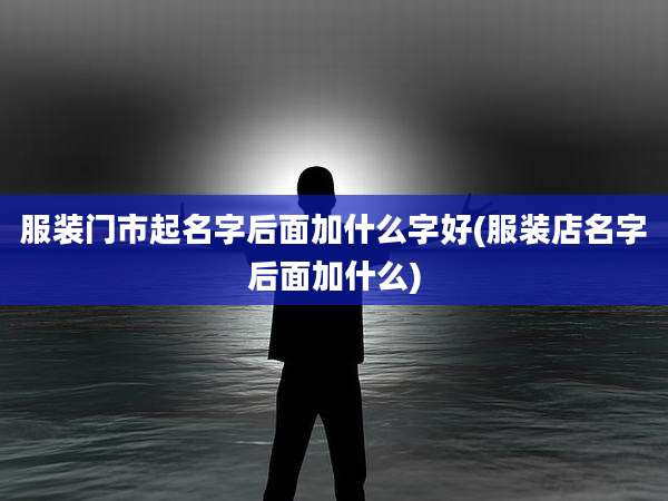 服装门市起名字后面加什么字好(服装店名字后面加什么)