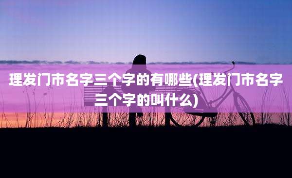 理发门市名字三个字的有哪些(理发门市名字三个字的叫什么)