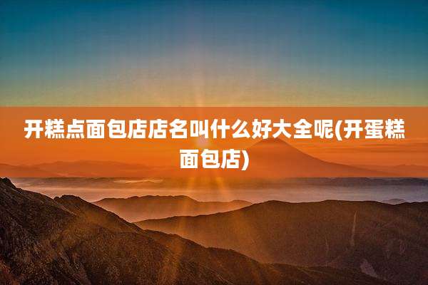 开糕点面包店店名叫什么好大全呢(开蛋糕面包店)