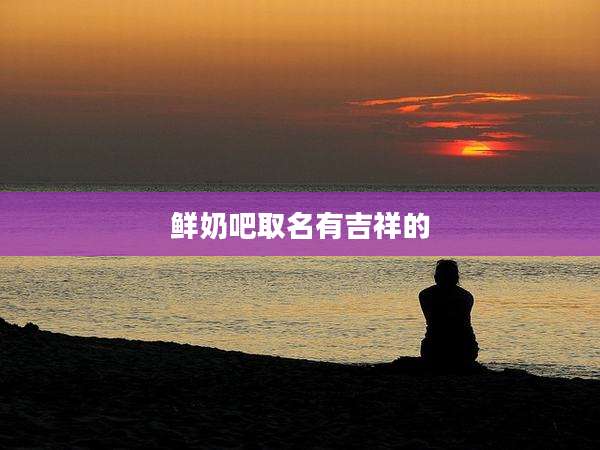 鲜奶吧取名有吉祥的