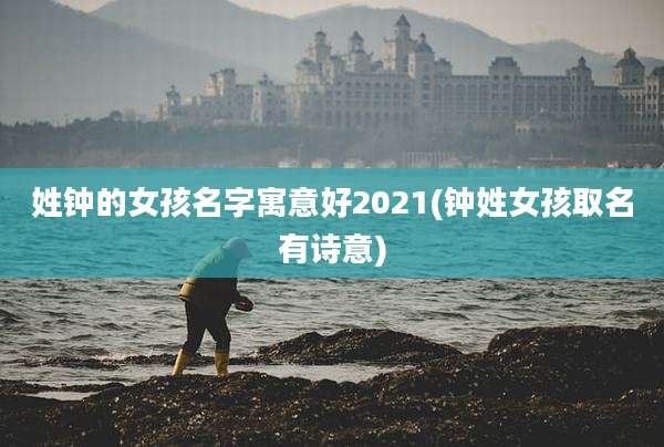 姓钟的女孩名字寓意好2021(钟姓女孩取名有诗意)