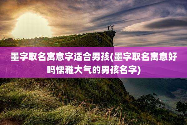 墨字取名寓意字适合男孩(墨字取名寓意好吗儒雅大气的男孩名字)