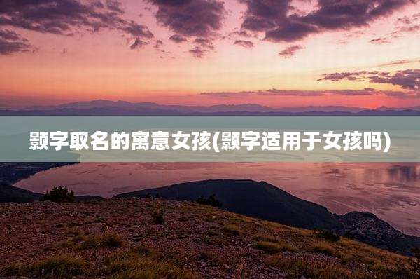 颢字取名的寓意女孩(颢字适用于女孩吗)