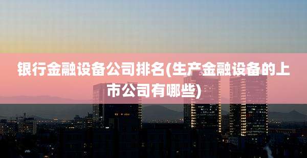 银行金融设备公司排名(生产金融设备的上市公司有哪些)