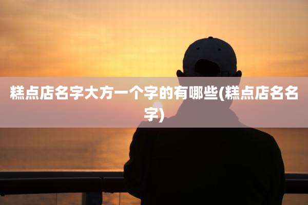 糕点店名字大方一个字的有哪些(糕点店名名字)
