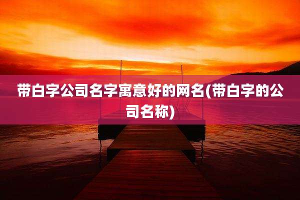 带白字公司名字寓意好的网名(带白字的公司名称)