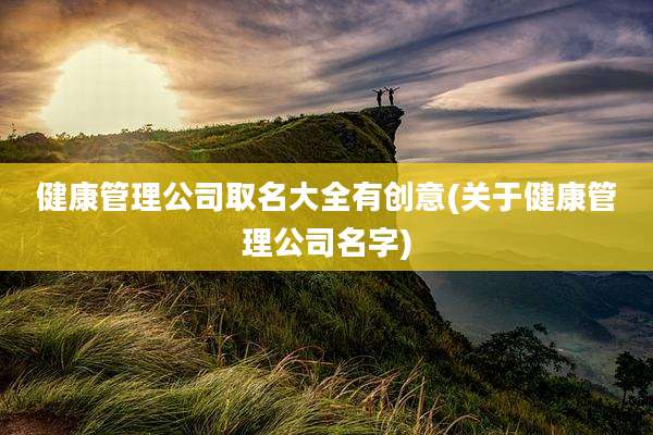 健康管理公司取名大全有创意(关于健康管理公司名字)