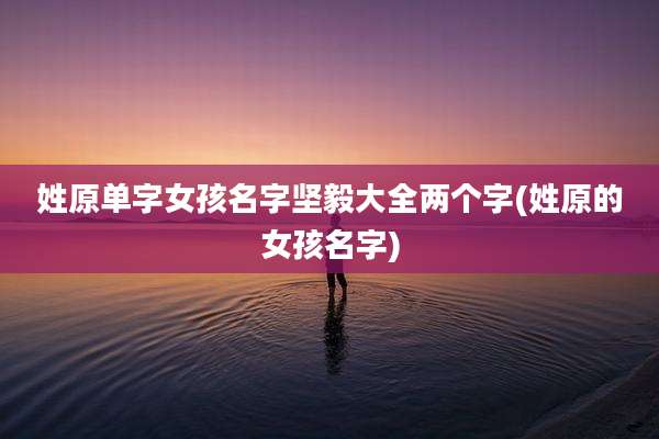 姓原单字女孩名字坚毅大全两个字(姓原的女孩名字)