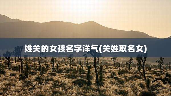 姓关的女孩名字洋气(关姓取名女)