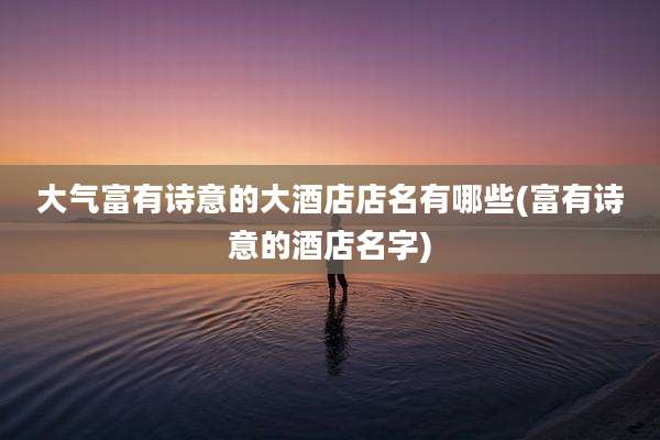 大气富有诗意的大酒店店名有哪些(富有诗意的酒店名字)