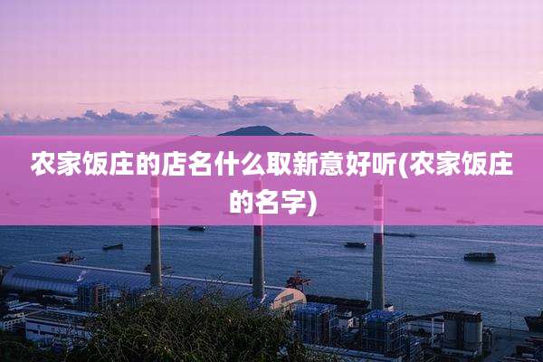 农家饭庄的店名什么取新意好听(农家饭庄的名字)
